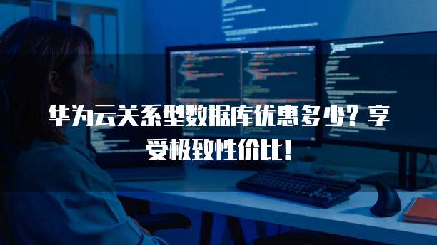 华为云关系型数据库优惠多少?享受极致性价比!