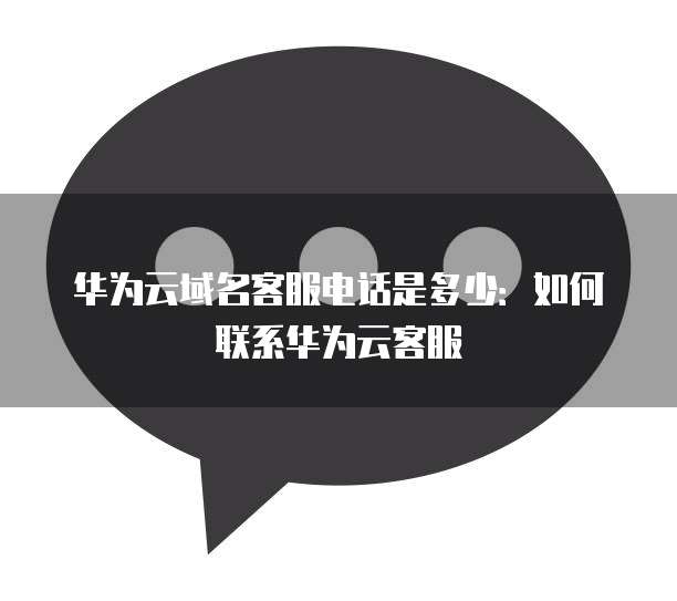 华为云域名客服电话是多少：如何联系华为云客服