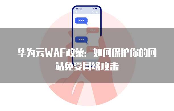 华为云WAF政策：如何保护你的网站免受网络攻击