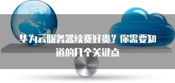 华为云服务器续费好贵？你需要知道的几个关键点