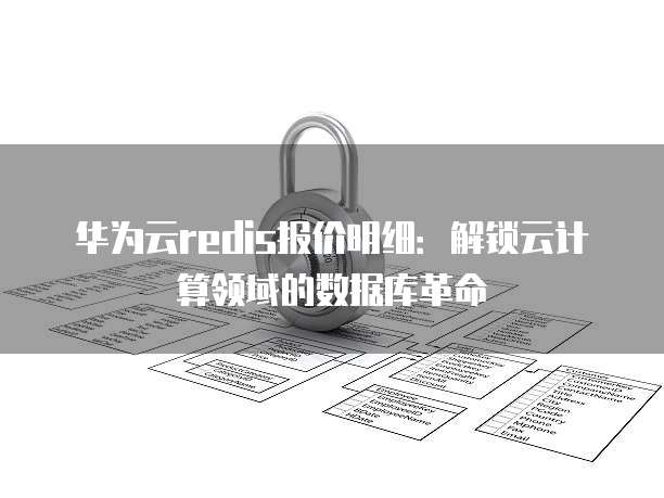 华为云redis报价明细:解锁云计算领域的数据库革命