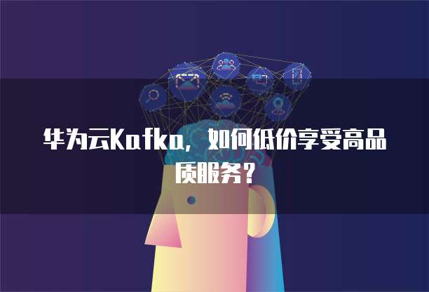 华为云Kafka,如何低价享受高品质服务?