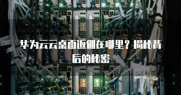 华为云云桌面返佣在哪里?揭秘背后的秘密