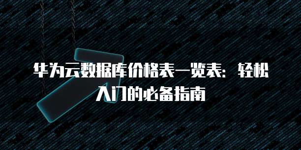 华为云数据库价格表一览表:轻松入门的必备指南