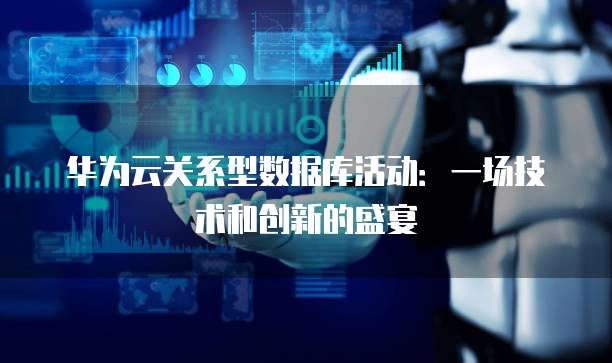 华为云关系型数据库活动:一场技术和创新的盛宴