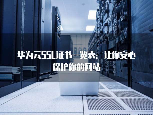 华为云SSL证书一览表:让你安心保护你的网站