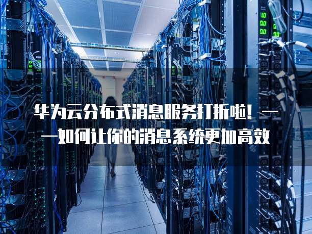 华为云分布式消息服务打折啦！&mdash;&mdash;如何让你的消息系统更加高效
