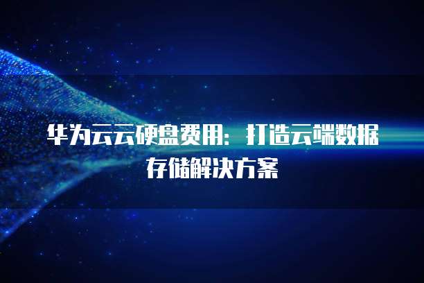 华为云云硬盘费用：打造云端数据存储解决方案