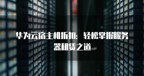 华为云宿主机折扣:轻松掌握服务器租赁之道