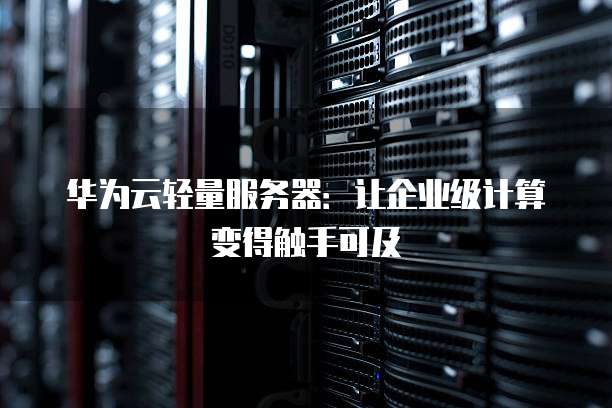 华为云轻量服务器:让企业级计算变得触手可及