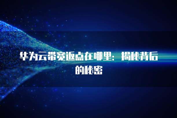华为云带宽返点在哪里:揭秘背后的秘密