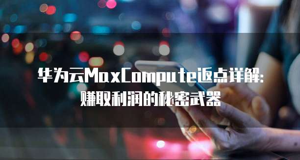 华为云MaxCompute返点详解：赚取利润的秘密武器