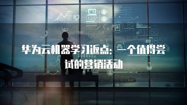 华为云机器学习返点: 一个值得尝试的营销活动