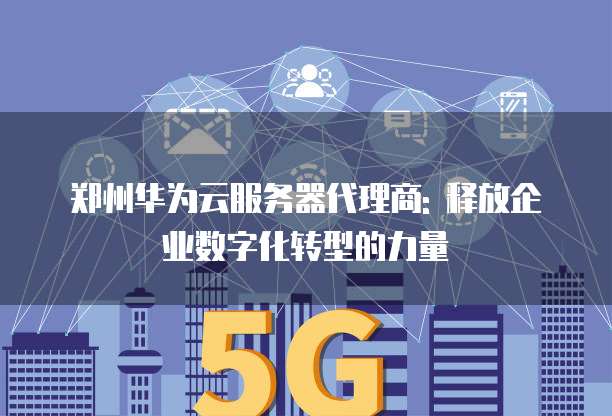 郑州华为云服务器代理商: 释放企业数字化转型的力量