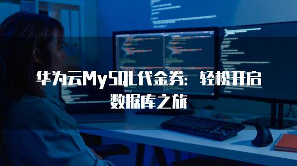 华为云MySQL代金券:轻松开启数据库之旅