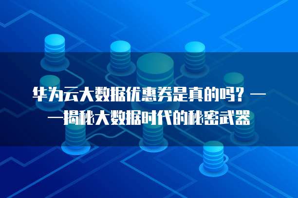 华为云大数据优惠券是真的吗?——揭秘大数据时代的秘密武器