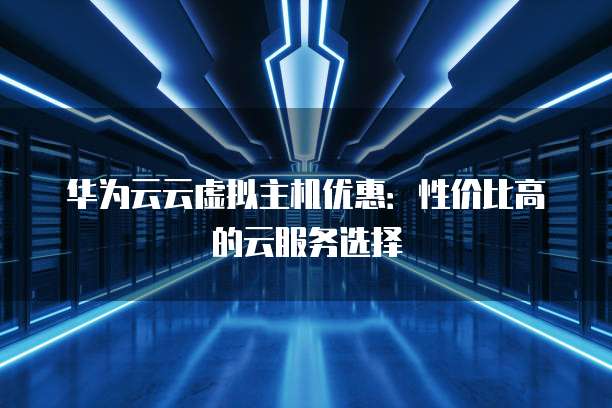 华为云云虚拟主机优惠:性价比高的云服务选择