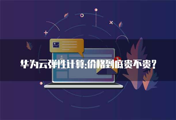 华为云弹性计算:价格到底贵不贵?