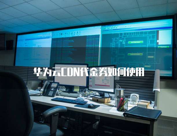 华为云CDN代金券如何使用