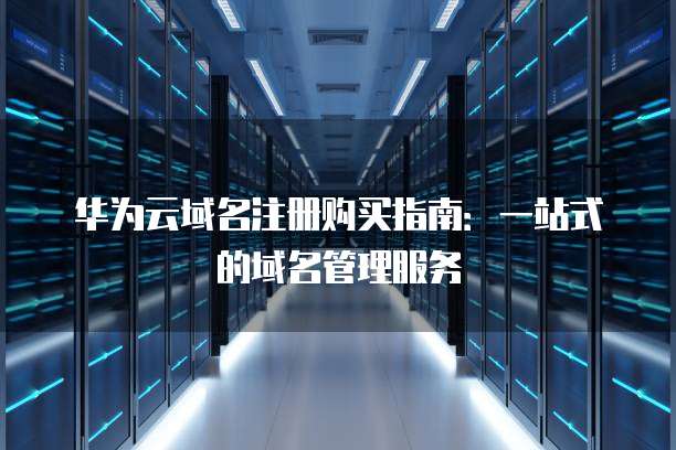 华为云域名注册购买指南:一站式的域名管理服务