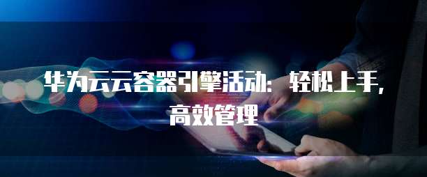 华为云云容器引擎活动:轻松上手,高效管理