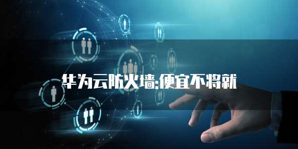 华为云防火墙:便宜不将就