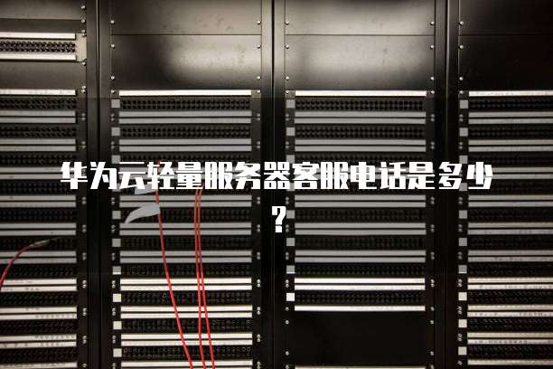 华为云轻量服务器客服电话是多少?