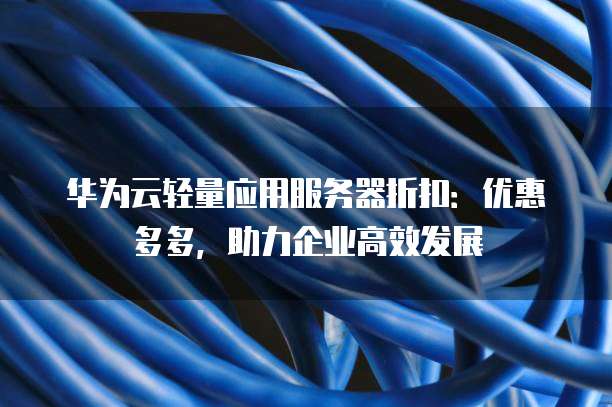 华为云轻量应用服务器折扣：优惠多多，助力企业高效发展