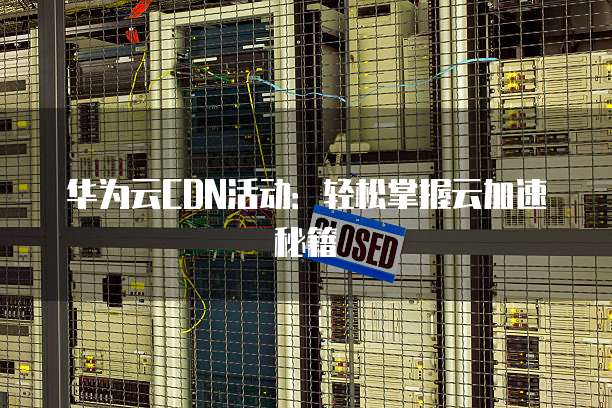 华为云CDN活动:轻松掌握云加速秘籍