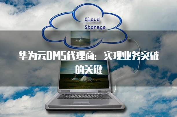 华为云DMS代理商:实现业务突破的关键