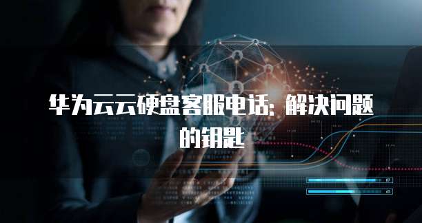 华为云云硬盘客服电话: 解决问题的钥匙