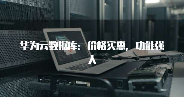 华为云数据库:价格实惠,功能强大