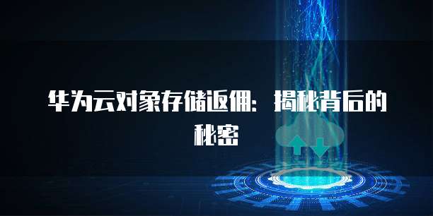 华为云对象存储返佣:揭秘背后的秘密