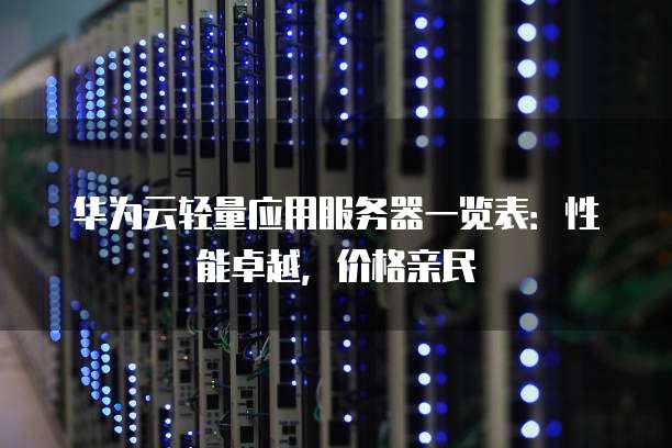 华为云轻量应用服务器一览表:性能卓越,价格亲民