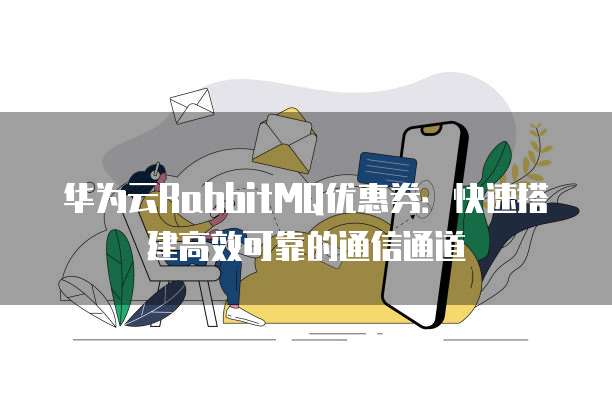 华为云RabbitMQ优惠券:快速搭建高效可靠的通信通道