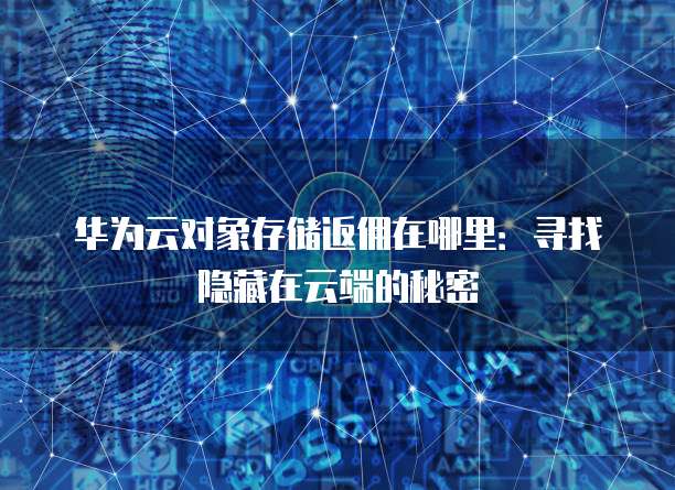 华为云对象存储返佣在哪里:寻找隐藏在云端的秘密