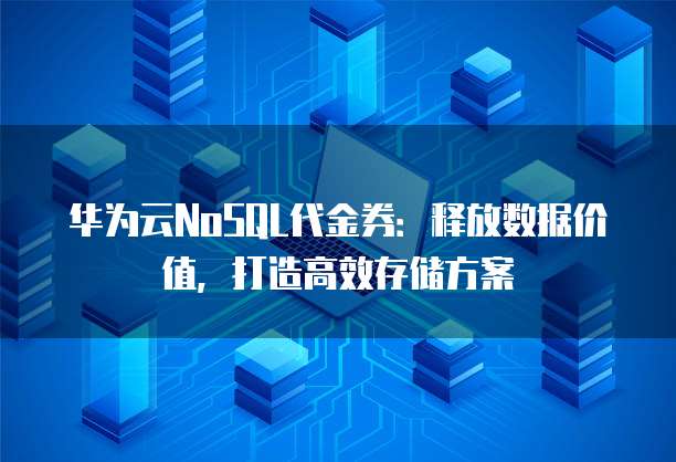 华为云NoSQL代金券:释放数据价值,打造高效存储方案