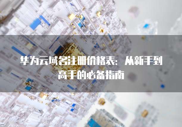 华为云域名注册价格表：从新手到高手的必备指南