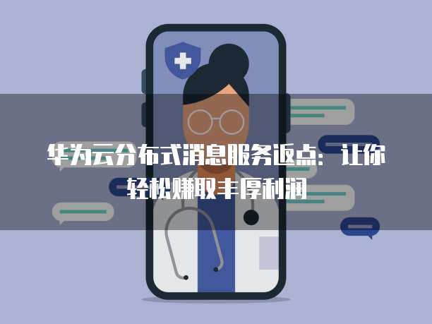 华为云分布式消息服务返点：让你轻松赚取丰厚利润
