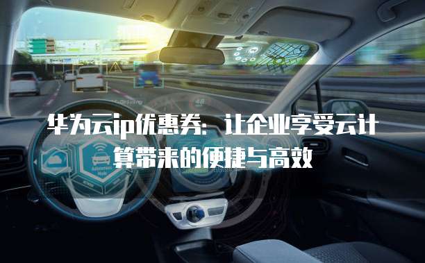 华为云ip优惠券:让企业享受云计算带来的便捷与高效