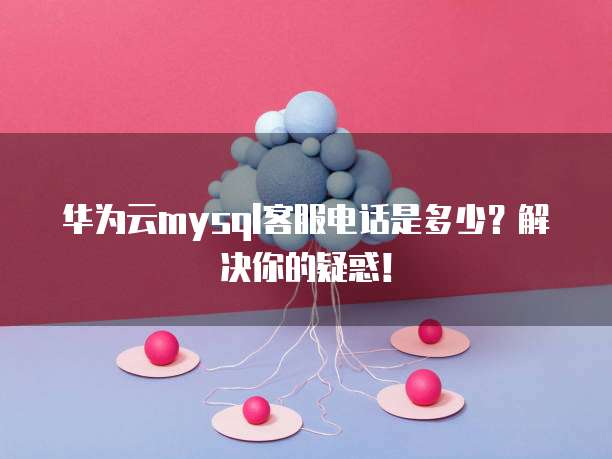 华为云mysql客服电话是多少?解决你的疑惑!