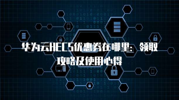 华为云HECS优惠券在哪里:领取攻略及使用心得