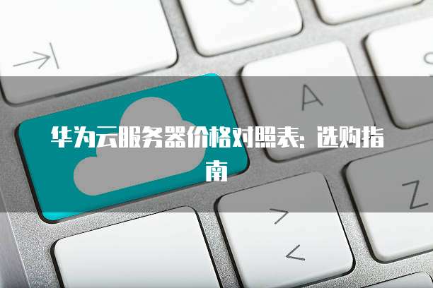 华为云服务器价格对照表: 选购指南