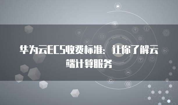 华为云ECS收费标准：让你了解云端计算服务