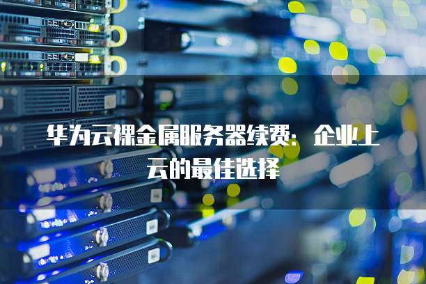 华为云裸金属服务器续费:企业上云的最佳选择