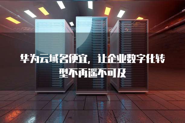 华为云域名便宜,让企业数字化转型不再遥不可及