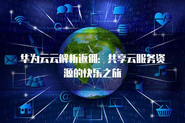 华为云云解析返佣:共享云服务资源的快乐之旅