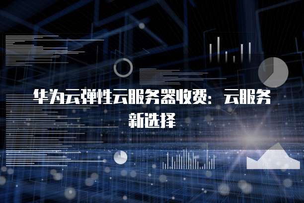 华为云弹性云服务器收费:云服务新选择