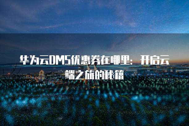华为云DMS优惠券在哪里:开启云端之旅的秘籍