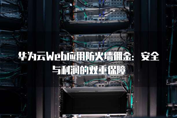 华为云Web应用防火墙佣金:安全与利润的双重保障